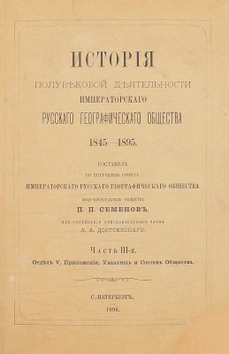Семенов П.П. История полувековой деятельности Русского географического общества 1845–1895 / Сост. по поручению Совета Русского геогр. о-ва вице-пред. о-ва П.П. Семенов, при содействии действ. чл. А.А. Достоевского. [В 3 ч.]. Ч. 1–3. СПб., 1896.